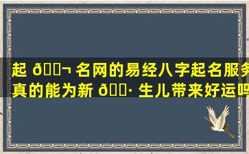 起 🐬 名网的易经八字起名服务真的能为新 🌷 生儿带来好运吗